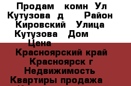 Продам 2 комн. Ул. Кутузова, д.14 › Район ­ Кировский › Улица ­ Кутузова › Дом ­ 14 › Цена ­ 2 000 000 - Красноярский край, Красноярск г. Недвижимость » Квартиры продажа   . Красноярский край,Красноярск г.